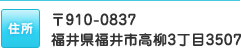 〒910-0837　福井県福井市高柳3丁目3507