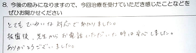 とてもていねいな対応で助かりました。抜歯後、先生からお電話いただいた時は安心しました。ありがとうございました。