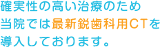 確実性の高い治療のため当院では最新鋭歯科用CTを導入しております。